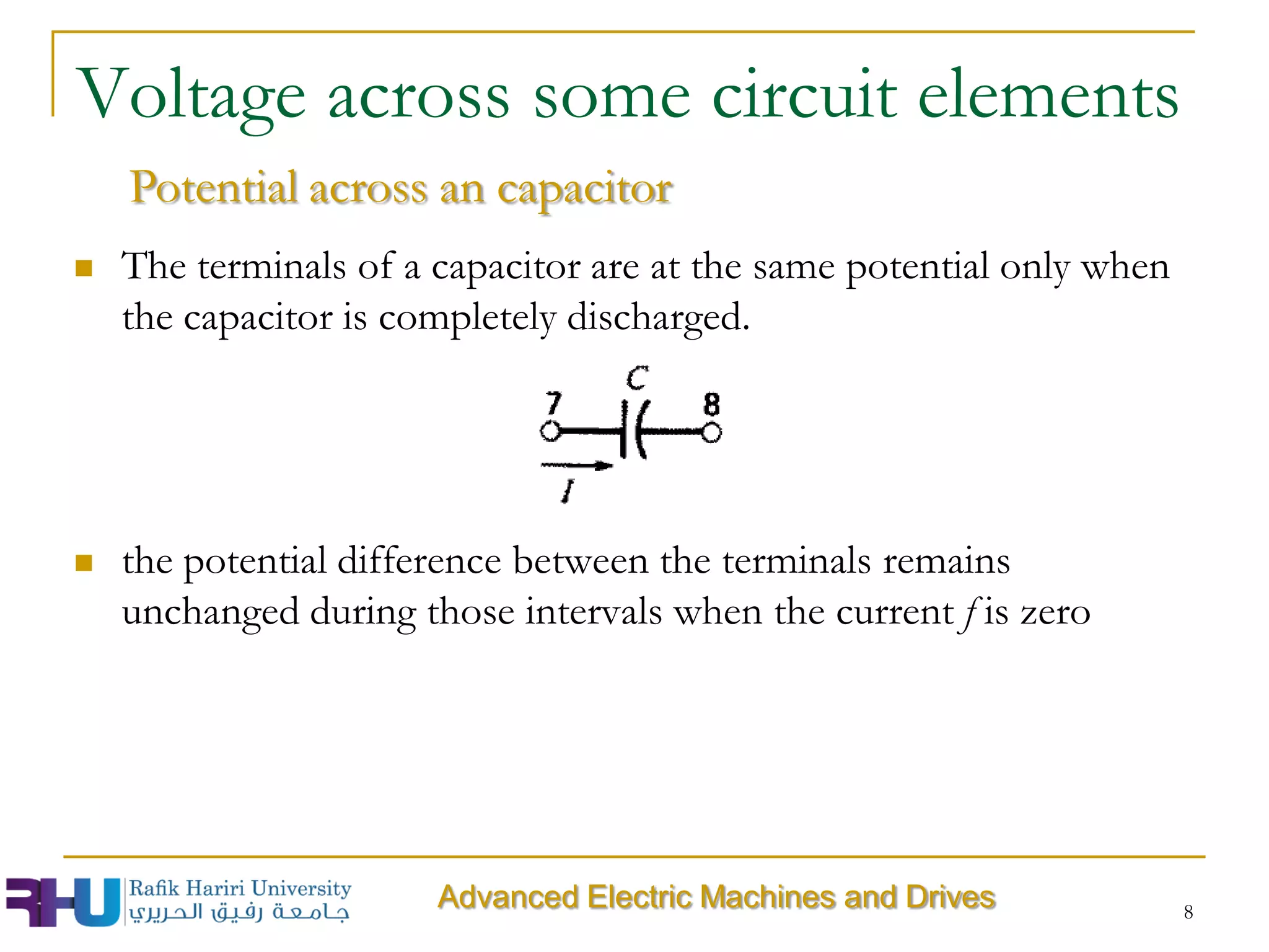  The terminals of a capacitor are at the same potential only when
the capacitor is completely discharged.
 the potential difference between the terminals remains
unchanged during those intervals when the current f is zero
8
Voltage across some circuit elements
Advanced Electric Machines and Drives
Potential across an capacitor
 