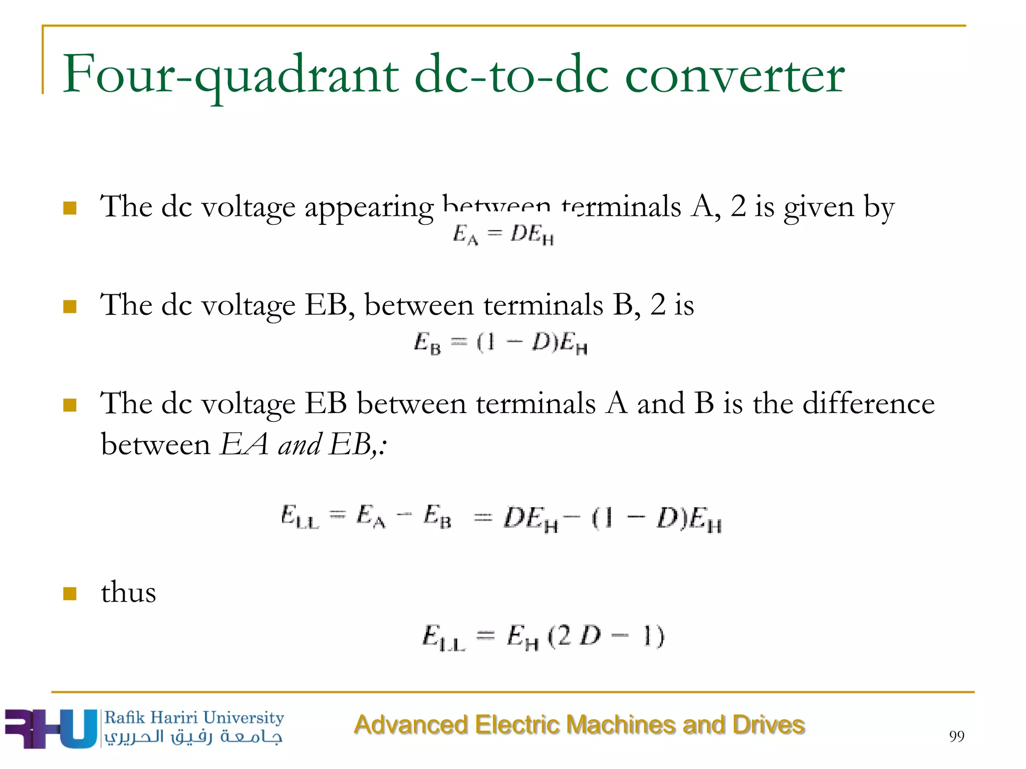 Four-quadrant dc-to-dc converter
 The dc voltage appearing between terminals A, 2 is given by
 The dc voltage EB, between terminals B, 2 is
 The dc voltage EB between terminals A and B is the difference
between EA and EB,:
 thus
99
Advanced Electric Machines and Drives
 