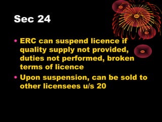 Sec 24
• ERC can suspend licence if
quality supply not provided,
duties not performed, broken
terms of licence
• Upon suspension, can be sold to
other licensees u/s 20
 