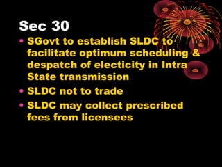 Sec 30
• SGovt to establish SLDC to
facilitate optimum scheduling &
despatch of electicity in Intra
State transmission
• SLDC not to trade
• SLDC may collect prescribed
fees from licensees
 