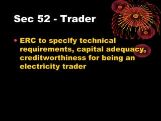 Sec 52 - Trader
• ERC to specify technical
requirements, capital adequacy,
creditworthiness for being an
electricity trader
 