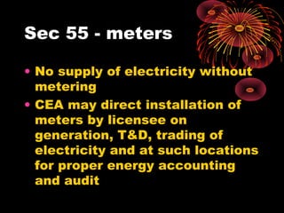 Sec 55 - meters
• No supply of electricity without
metering
• CEA may direct installation of
meters by licensee on
generation, T&D, trading of
electricity and at such locations
for proper energy accounting
and audit
 
