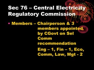 Sec 76 – Central Electricity
Regulatory Commission
• Members – Chairperson & 3
members appointed
by CGovt on Sel
Comm
recommendation
Eng – 1, Fin – 1, Eco,
Comm, Law, Mgt - 2
 