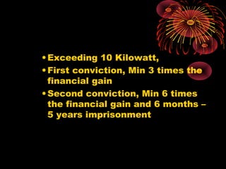 •Exceeding 10 Kilowatt,
•First conviction, Min 3 times the
financial gain
•Second conviction, Min 6 times
the financial gain and 6 months –
5 years imprisonment
 