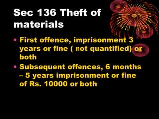 Sec 136 Theft of
materials
• First offence, imprisonment 3
years or fine ( not quantified) or
both
• Subsequent offences, 6 months
– 5 years imprisonment or fine
of Rs. 10000 or both
 