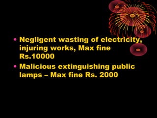 • Negligent wasting of electricity,
injuring works, Max fine
Rs.10000
• Malicious extinguishing public
lamps – Max fine Rs. 2000
 