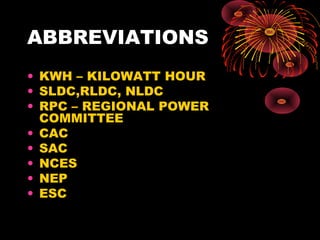 ABBREVIATIONS
• KWH – KILOWATT HOUR
• SLDC,RLDC, NLDC
• RPC – REGIONAL POWER
COMMITTEE
• CAC
• SAC
• NCES
• NEP
• ESC
 