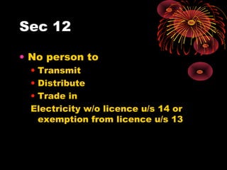 Sec 12
• No person to
• Transmit
• Distribute
• Trade in
Electricity w/o licence u/s 14 or
exemption from licence u/s 13
 