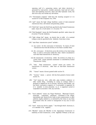 operating staff of a generating station, and where electricity is
        generated by water-power, includes penstocks, head and tail works,
        main and regulating reservoirs, dams and other hydraulic works, but
        does not in any case include any sub-station;

 (31) “ Government company” shall have the meaning assigned to it in
     section 617 of the Companies Act, 1956;

 (32) "grid" means the high voltage backbone system of inter-connected
      transmission lines, sub-stations and generating plants;

 (33) "Grid Code" means the Grid Code specified by the Central Commission
      under clause (h) of sub-station (1) of section 79;

 (34) "Grid Standards" means the Grid Standards specified under clause (d)
      of section 73 by the Authority;

 (35) "high voltage line” means an electric line or cable of a nominal
     voltage as may be specified by the Authority from time to time;

 (36) “ inter-State transmission system” includes -

     (i) any system for the conveyance of electricity by means of main
          transmission line from the territory of one State to another State;

     (ii) the conveyance of electricity across the territory of an intervening
         State as well as conveyance within the State which is incidental to
         such inter-State transmission of electricity;

    (iii) the transmission of electricity within the territory of a State on a
         system built, owned, operated, maintained or controlled by Central
         Transmission Utility.

 (37)      “ intra -State transmission system” means any system for
        transmission of electricity other than an inter-State transmission
        system ;

 (38)     “ licence” means a licence granted under section 14;

 (39) “ licensee “ means a person who has been granted a licence under
      section 14;

 (40) “ line” means any wire, cable, tube , pipe, insulator, conductor or
      other similar thing (including its casing or coating) which is
      designed or adapted for use in carrying electricity and includes any
      line which surrounds or supports, or is surrounded or supported by
      or is installed in close proximity to, or is supported, carried or
      suspended in association with, any such line;


(41) “ local authority” means any Nagar Panchayat, Municipal Council,
       municipal      corporation, panchayat constituted at the village,
       intermediate and district levels, body or port commissioners or other
       authority legally entitled to, or entrusted by the Union or any State
       Government with, the control or management of any area or local
       fund;

(42) "main” means any electric supply-``` line through which electricity is,
      or is intended to be, supplied ;

(43) "Member" means the Member of the Appropriate Commission or
     Authority or Joint Commission, or the Appellate Tribunal, as the case
     may be, and includes the Chairperson of such Commission or
                                 5
 