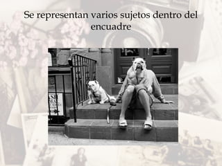 Se representan varios sujetos dentro del
encuadre
 