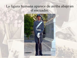 La figura humana aparece de arriba abajo en
el encuadre.
 