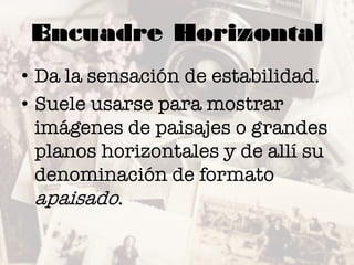 Encuadre Horizontal
• Da la sensación de estabilidad.
• Suele usarse para mostrar
imágenes de paisajes o grandes
planos horizontales y de allí su
denominación de formato
apaisado.
 