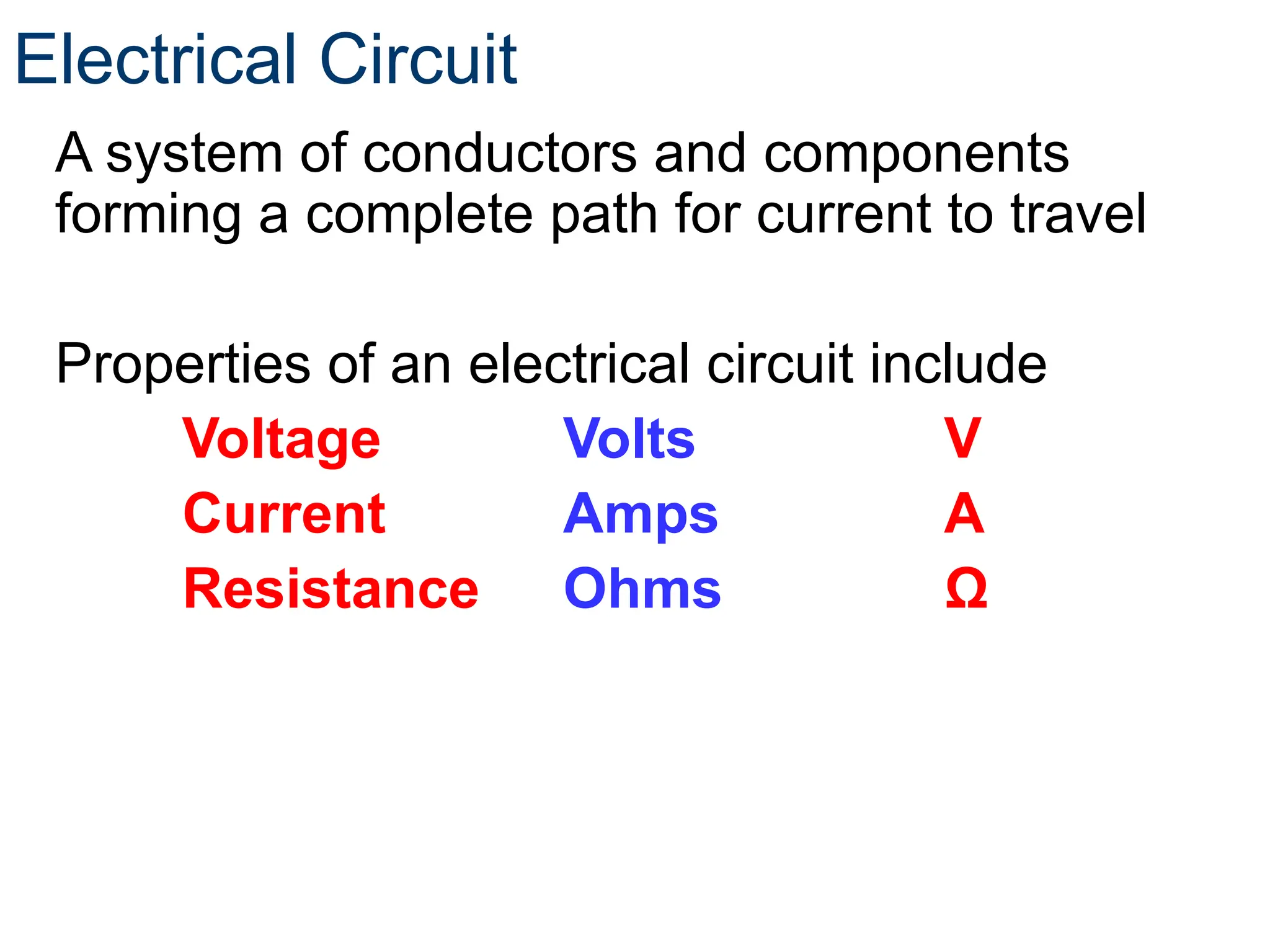 Electrical Circuit
A system of conductors and components
forming a complete path for current to travel
Properties of an electrical circuit include
Voltage Volts V
Current Amps A
Resistance Ohms Ω
 