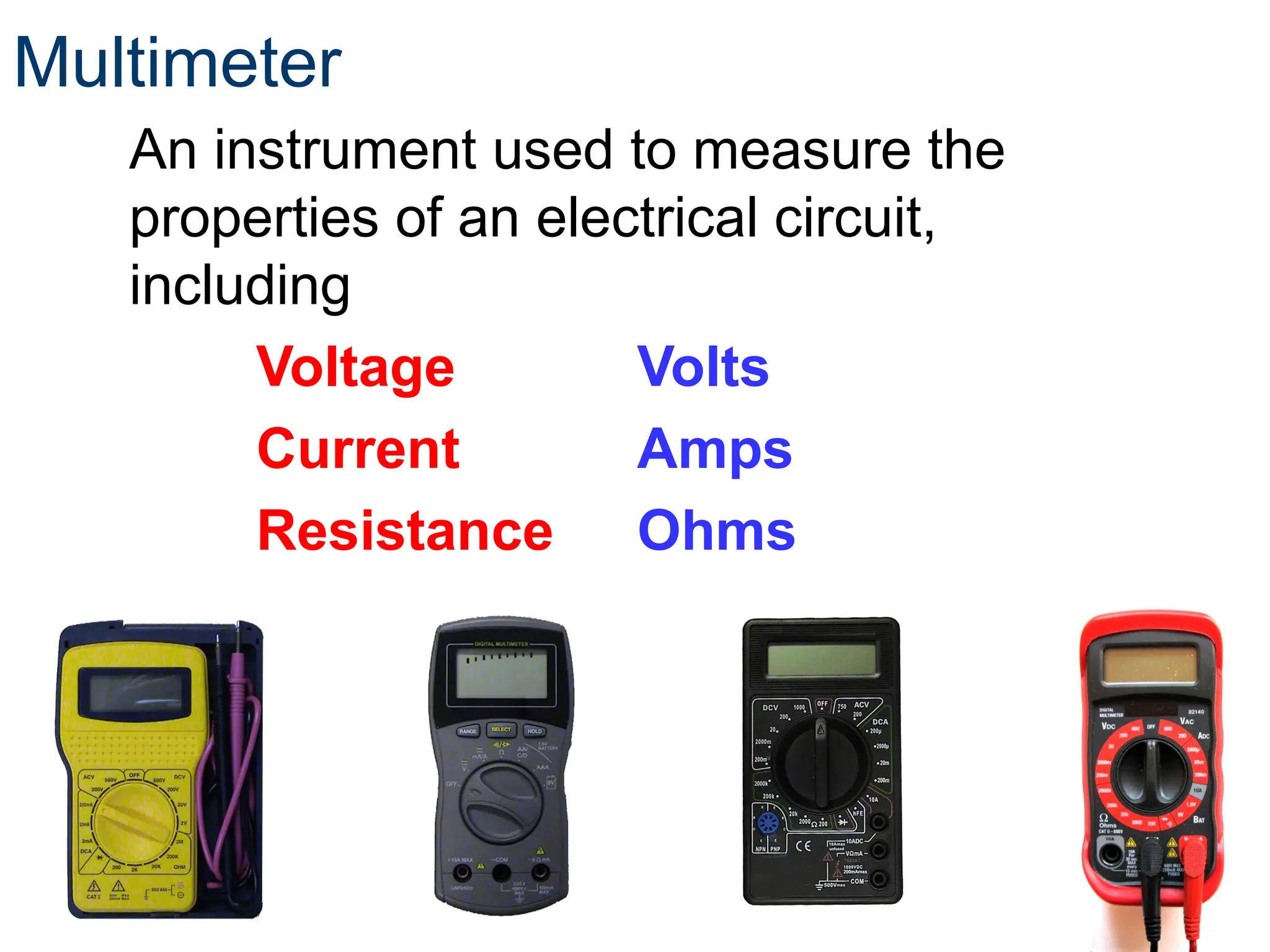 Multimeter
An instrument used to measure the
properties of an electrical circuit,
including
Voltage Volts
Current Amps
Resistance Ohms
 
