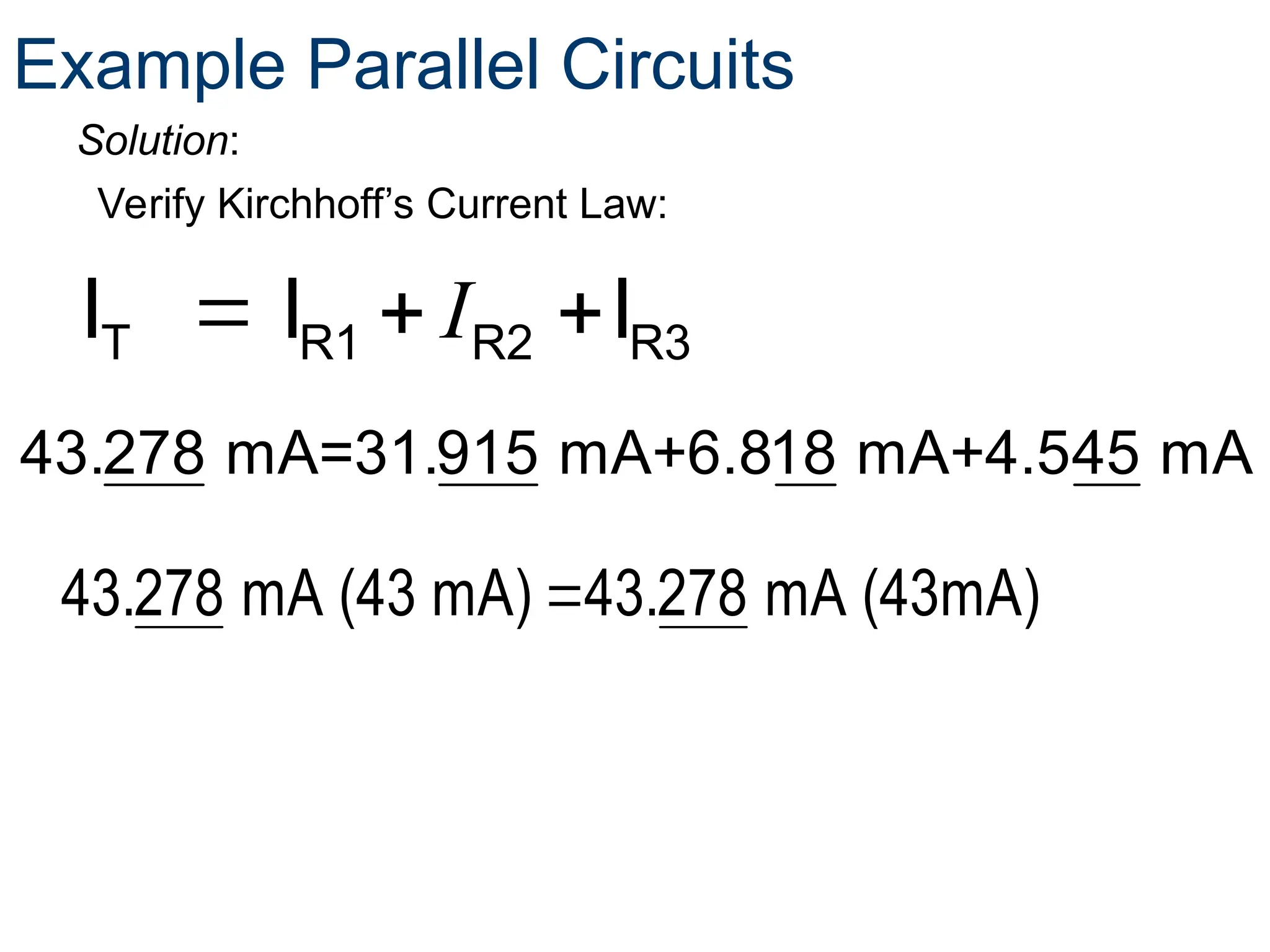 Verify Kirchhoff’s Current Law:
T R1 R2 R3
I I I
I
  
Solution:
Example Parallel Circuits
43.278 mA=31.915 mA+6.818 mA+4.545 mA

43.278 mA (43 mA) 43.278 mA (43mA)
 