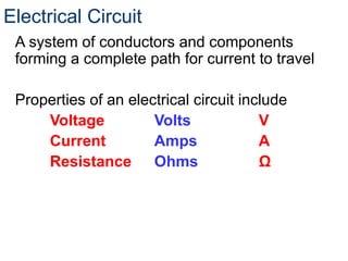 Electrical Circuit
A system of conductors and components
forming a complete path for current to travel
Properties of an electrical circuit include
Voltage Volts V
Current Amps A
Resistance Ohms Ω
 