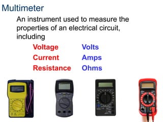 Multimeter
An instrument used to measure the
properties of an electrical circuit,
including
Voltage Volts
Current Amps
Resistance Ohms
 