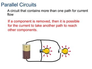 Parallel Circuits
A circuit that contains more than one path for current
flow
If a component is removed, then it is possible
for the current to take another path to reach
other components.
 