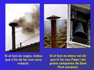 Si el fum és negre, indica   Si el fum és blanc vol dir
que s’ha de fer una nova     que hi ha nou Papa i les
         votació.            grans campanes de Sant
                                    Pere sonaran.
 