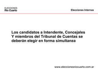 Los candidatos a Intendente, Concejales  Y miembros del Tribunal de Cuentas se  deberán elegir en forma simultanea www.eleccionesriocuarto.com.ar Elecciones Internas 