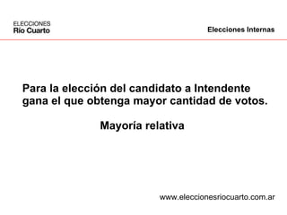 Para la elección del candidato a Intendente gana el que obtenga mayor cantidad de votos. Mayoría relativa www.eleccionesriocuarto.com.ar Elecciones Internas 