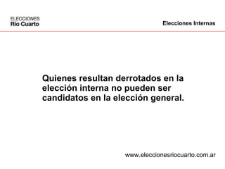 Quienes resultan derrotados en la  elección interna no pueden ser  candidatos en la elección general. www.eleccionesriocuarto.com.ar Elecciones Internas 