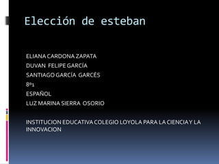 Elección de esteban ELIANA CARDONA ZAPATA DUVAN  FELIPE GARCÍA  SANTIAGO GARCÍA  GARCÉS 8º1 ESPAÑOL LUZ MARINA SIERRA  OSORIO INSTITUCION EDUCATIVA COLEGIO LOYOLA PARA LA CIENCIA Y LA INNOVACION 