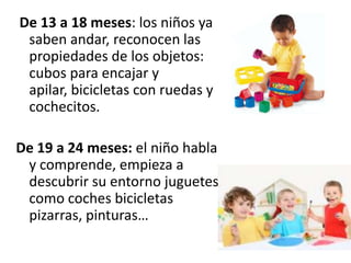 De 13 a 18 meses: los niños ya saben andar, reconocen las propiedades de los objetos: cubos para encajar y apilar, bicicle...