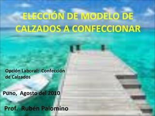 ELECCIÓN DE MODELO DE CALZADOS A CONFECCIONAR Prof.  Rubén Palomino Opción Laboral:  Confección de Calzados Puno,  Agosto del 2010 