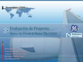 Propulsión 2009: Evaluación de Proyecto:Motor GE-59400 & Motor TM-59450 INTEGRANTES:Francesca Anderlini TéllezFrancisco Fernández SalasBenjamín Muñoz FloresLuis Oliva Barrera 