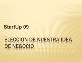 StartUp 09 
ELECCIÓN DE NUESTRA IDEA 
DE NEGOCIO 
 