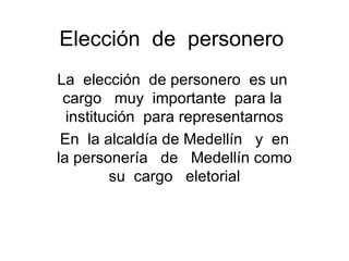 Elección  de  personero  La  elección  de personero  es un  cargo  muy  importante  para la  institución  para representarnos En  la alcaldía de Medellín  y  en la personería  de  Medellín como  su  cargo  eletorial  