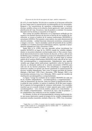 El proceso de elección de una agencia de viajes: análisis comparativo…

do civil y la renta familiar. Tal elección se sustenta en la frecuente utilización
de estos rasgos para la caracterización sociodemográfica de los encuestados.
Respecto a las características de naturaleza comportamental, se incluyen
diversas variables críticas en la relación cliente-agencia de viajes vacacional:
planificación del viaje, frecuencia y tipo de producto a contratar. Un resumen
descriptivo de las mismas se encuentra en la figura 6.
     Para evaluar las posibles diferencias en la importancia atribuida por los
usuarios a los distintos factores de elección en función de sus variables de cla-
sificación, se recurre al análisis de la varianza multivariante (MANOVA) y
univariante (ANOVA). Previamente a estos análisis, las cuatro dimensiones de
elección extraídas —calidad funcional, dimensión económica, comunicación
e imagen y servicio— fueron calculadas a partir del promedio de las variables
validadas en el Análisis Factorial Confirmatorio anterior, siguiendo el proce-
dimiento adoptado por Chen y Kerstetter (1999).
     Según Hair et al. (1999), será más adecuado utilizar inicialmente los
modelos MANOVA en lugar de los ANOVA cuando las variables indepen-
dientes se encuentren altamente correlacionadas entre sí. Para conocer el gra-
do de intercorrelación de los cuatro factores de elección, se lleva a cabo un test
de Bartlett cuyos resultados confirman la ausencia de independencia entre los
mismos (262,50 con 6 g.l.; p<0,0001). Por ello, en primer lugar se realizan
análisis de la varianza multivariantes (MANOVA) para cada una de las varia-
bles sociodemográficas y comportamentales. Seguidamente, para aquellas
variables que tengan efecto multivariante significativo sobre los factores de
elección, se efectuarán análisis de la varianza univariantes (ANOVA) para
cada uno de los factores propuestos. Esta metodología es compartida por
numerosos estudios en turismo que buscan igualmente la caracterización de
diversas variables dependientes, tales como la imagen percibida del destino
(Baloglu y McCleary, 1999; Chen y Kerstetter, 1999; Baloglu, 2001) o las
motivaciones turísticas (Lim, Lee y Klenosky, 2003), a partir de variables de
clasificación sociodemográficas o comportamentales.
     La figura 7 recoge los resultados de los modelos MANOVA de cada una
de las variables independientes —sociodemográficas y comportamentales—
sobre las dimensiones de elección. Antes de evaluar la significación del efec-
to global de estas variables, se analiza el estadístico M de Box para compro-
bar el supuesto de homogeneidad de varianzas multivariante. Los resultados
muestran que no se puede rechazar el citado supuesto para cuatro variables
sociodemográficas —sexo, nivel de estudios, estado civil y renta familiar— y
dos variables comportamentales —frecuencia de viaje y tipo de producto—,
no cumpliéndose esta condición en las tres variables restantes.
     No obstante, el efecto de la heterogeneidad de varianzas multivariante tie-
ne una escasa repercusión cuando los grupos de las variables independientes
mantienen tamaños muestrales similares (Hair et al., 1999). Esta circunstan-


    2
      Según Hair et al. (1999), el cociente entre los tamaños muestrales del grupo mayor y
menor no debe exceder de 1,5, cumpliéndose para las variables edad —1— y planificación —
1,45—, pero no para la ocupación —10,91—.

                                           93
 