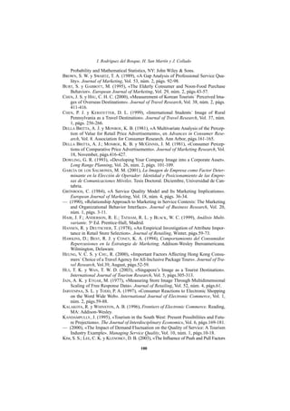 I. Rodríguez del Bosque, H. San Martín y J. Collado

    Probability and Mathematical Statistics, NY: John Wiley & Sons.
BROWN, S. W. y SWARTZ, T. A. (1989), «A Gap Analysis of Professional Service Qua-
    lity». Journal of Marketing, Vol. 53, núm. 2, págs. 92-98.
BURT, S. y GABBOTT, M. (1995), «The Elderly Consumer and Noon-Food Purchase
    Behavior». European Journal of Marketing, Vol. 29, núm. 2, págs.43-57.
CHEN, J. S. y HSU, C. H. C. (2000), «Measurement of Korean Tourists´ Perceived Ima-
    ges of Overseas Destinations». Journal of Travel Research, Vol. 38, núm. 2, págs.
    411-416.
CHEN, P. J. y KERSTETTER, D. L. (1999), «International Students´ Image of Rural
    Pennsylvania as a Travel Destination». Journal of Travel Research, Vol. 37, núm.
    1, págs. 256-266.
DELLA BRITTA, A. J. y MONROE, K. B. (1981), «A Multivariate Analysis of the Percep-
    tion of Value for Retail Price Advertisements», en Advances in Consumer Rese-
    arch, Vol. 8. Association for Consumer Research. Ann Arbor, págs.161-165.
DELLA BRITTA, A. J.; MONROE, K. B. y MCGINNIS, J. M. (1981), «Consumer Percep-
    tions of Comparative Price Advertisements». Journal of Marketing Research, Vol.
    18, November, págs.416-427.
DOWLING, G. R. (1993), «Developing Your Company Image into a Corporate Asset».
    Long Range Planning, Vol. 26, núm. 2, págs. 101-109.
GARCÍA DE LOS SALMONES, M. M. (2001), La Imagen de Empresa como Factor Deter-
    minante en la Elección de Operador: Identidad y Posicionamiento de las Empre-
    sas de Comunicaciones Móviles. Tesis Doctoral. Diciembre, Universidad de Can-
    tabria.
GRÖNROOS, C. (1984), «A Service Quality Model and Its Marketing Implications».
    European Journal of Marketing, Vol. 18, núm. 4, págs. 36-34.
— (1990), «Relationship Approach to Marketing in Service Contexts: The Marketing
    and Organizational Behavior Interface». Journal of Business Research, Vol. 20,
    núm. 1, págs. 3-11.
HAIR, J. F.; ANDERSON, R. E.; TATHAM, R. L. y BLACK, W. C. (1999), Análisis Multi-
    variante. 5a Ed. Prentice-Hall, Madrid.
HANSEN, R. y DEUTSCHER, T. (1978), «An Empirical Investigation of Attribute Impor-
    tance in Retail Store Selection». Journal of Retailing, Winter, págs.59-73.
HAWKINS, D.; BEST, R. J. y CONEY, K. A. (1994), Comportamiento del Consumidor.
    Repercusiones en la Estrategia de Marketing. Addison-Wesley Iberoamericana.
    Wilmington, Delaware.
HEUNG, V. C. S. y CHU, R. (2000), «Important Factors Affecting Hong Kong Consu-
    mers´ Choice of a Travel Agency for All-Inclusive Package Tours». Journal of Tra-
    vel Research, Vol.39, August, págs.52-59.
HUI, T. K. y WAN, T. W. D. (2003), «Singapore’s Image as a Tourist Destination».
    International Journal of Tourism Research, Vol. 5, págs.305-313.
JAIN, A. K. y ETGAR, M. (1977), «Measuring Store Image Through Multidimensional
    Scaling of Free Response Data». Journal of Retailing, Vol. 52, núm. 4, págs.61.
JARVENPAA, S. L. y TODD, P. A. (1997), «Consumer Reactions to Electronic Shopping
    on the Word Wide Web». International Journal of Electronic Commerce, Vol. 1,
    núm. 2, págs.59-88.
KALAKOTA, R. y WHINSTON, A. B. (1996), Frontiers of Electronic Commerce. Reading,
    MA: Addison-Wesley.
KANDAMPULLY, J. (1995), «Tourism in the South West: Present Possibilities and Futu-
    re Projections». The Journal of Interdisciplinary Economics, Vol. 6, págs.169-181.
— (2000), «The Impact of Demand Fluctuation on the Quality of Service: A Tourism
    Industry Example». Managing Service Quality, Vol. 10, núm. 1, págs.10-18.
KIM, S. S.; LEE, C. K. y KLENOSKY, D. B. (2003), «The Influence of Push and Pull Factors

                                          100
 