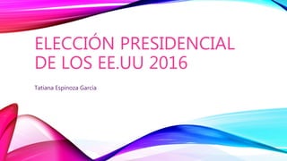 ELECCIÓN PRESIDENCIAL
DE LOS EE.UU 2016
Tatiana Espinoza García
 