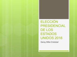 ELECCIÓN
PRESIDENCIAL
DE LOS
ESTADOS
UNIDOS 2016
Gersy Milla Cristobal
 