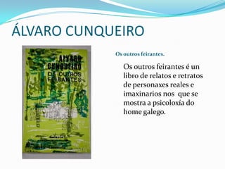 ÁLVARO CUNQUEIRO
            Os outros feirantes.

               Os outros feirantes é un
               libro de relatos e retratos
               de personaxes reales e
               imaxinarios nos que se
               mostra a psicoloxía do
               home galego.
 