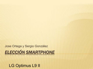 ELECCIÓN SMARTPHONE
Jose Ortega y Sergio González
LG Optimus L9 II
 