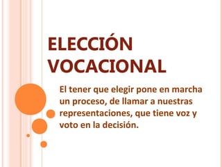 ELECCIÓN
VOCACIONAL
El tener que elegir pone en marcha
un proceso, de llamar a nuestras
representaciones, que tiene voz y
voto en la decisión.
 