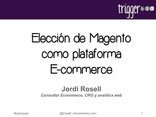 #openexpo @jrosell | elnostreraco.com 1
Elección de Magento
como plataforma
E-commerce
Jordi Rosell
Consultor Ecommerce, CRO y analítica web
 