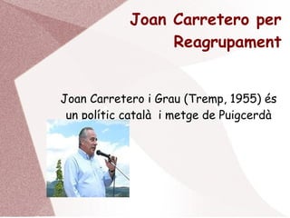 Joan Carretero per
Reagrupament
Joan Carretero i Grau (Tremp, 1955) és
un polític català i metge de Puigcerdà
 