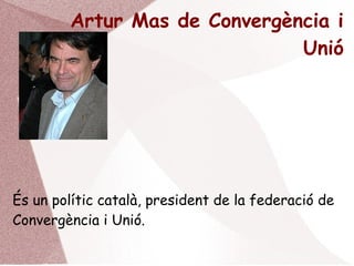Artur Mas de Convergència i
Unió
És un polític català, president de la federació de
Convergència i Unió.
 