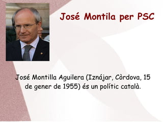 José Montila per PSC
José Montilla Aguilera (Iznájar, Còrdova, 15
de gener de 1955) és un polític català.
 