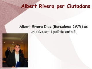 Albert Rivera per Ciutadans
Albert Rivera Díaz (Barcelona 1979) és
un advocat i polític català.
 