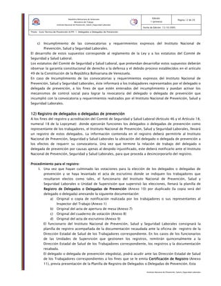 Instituto Nacional de Prevención, Salud y Seguridad Laborales
Edición:
1 (primera)
Pagina 12 de 29
Fecha de Edición: 13/10/2005
Titulo: Guía Técnica de Prevención (GTP) 1: Delegados o Delegadas de Prevención
República Bolivariana de Venezuela
Ministerio del Trabajo
Instituto Nacional de Prevención, Salud y Seguridad Laborales
c) Incumplimiento de las convocatorias y requerimientos expresos del Instituto Nacional de
Prevención, Salud y Seguridad Laborales.
El desarrollo de estos supuestos corresponde al reglamento de la Ley y a los estatutos del Comité de
Seguridad y Salud Laboral.
Los estatutos del Comité de Seguridad y Salud Laboral, que pretendan desarrollar estos supuestos deberán
observar la garantía constitucional de derecho a la defensa y el debido proceso establecidos en el artículo
49 de la Constitución de la República Bolivariana de Venezuela.
En caso de Incumplimiento de las convocatorias y requerimientos expresos del Instituto Nacional de
Prevención, Salud y Seguridad Laborales, éste informará a los trabajadores representados por el delegado o
delegada de prevención, a los fines de que estén enterados del incumplimiento y puedan activar los
mecanismos de control social para lograr la revocatoria del delegado o delegada de prevención que
incumplió con la convocatoria y requerimientos realizados por el Instituto Nacional de Prevención, Salud y
Seguridad Laborales.
12) Registro de delegados o delegadas de prevención12) Registro de delegados o delegadas de prevención12) Registro de delegados o delegadas de prevención12) Registro de delegados o delegadas de prevención
A los fines del registro y acreditación del Comité de Seguridad y Salud Laboral (Artículo 46 y el Artículo 18,
numeral 18 de la Lopcymat) donde ejercerán funciones los delegados o delegadas de prevención como
representante de los trabajadores, el Instituto Nacional de Prevención, Salud y Seguridad Laborales, llevará
un registro de estos delegados. La información contenida en el registro deberá permitirle al Instituto
Nacional de Prevención, Seguridad y Salud Laborales la ubicación del delegado o delegada de prevención a
los efectos de requerir su convocatoria. Una vez que termine la relación de trabajo del delegado o
delegada de prevención por causas ajenas al despido injustificado, este deberá notificarlo ante el Instituto
Nacional de Prevención, Seguridad y Salud Laborales, para que proceda a desincorporarlo del registro.
Procedimiento para el registro:Procedimiento para el registro:Procedimiento para el registro:Procedimiento para el registro:
I. Una vez que hayan culminado las votaciones para la elección de los delegados o delegadas de
prevención y se haya levantado el acta de escrutinio donde se indiquen los trabajadores que
resultaron electos como tales, el funcionario del Instituto Nacional de Prevención, Salud y
Seguridad Laborales o Unidad de Supervisión que supervisó las elecciones, llenará la planilla de
Registro de Delegados o Delegadas de PrevenciónRegistro de Delegados o Delegadas de PrevenciónRegistro de Delegados o Delegadas de PrevenciónRegistro de Delegados o Delegadas de Prevención (Anexo 10) por duplicado (la copia será del
delegado o delegada) anexando la siguiente documentación:
a) Original o copia de notificación realizada por los trabajadores o sus representantes al
Inspector del Trabajo (Anexo 1)
b) Original del acta de apertura de mesa (Anexo 7)
c) Original del cuaderno de votación (Anexo 8)
d) Original del acta de escrutinio (Anexo 9)
El funcionario del Instituto Nacional de Prevención, Salud y Seguridad Laborales consignará la
planilla de registro acompañada de la documentación recaudada ante la oficina de registro de la
Dirección Estadal de Salud de los Trabajadores correspondiente. En los casos de los funcionarios
de las Unidades de Supervisión que gestionen los registros, remitirán quincenalmente a la
Dirección Estadal de Salud de los Trabajadores correspondiente, los registros y la documentación
recabada.
El delegado o delegada de prevención elegido(a), podrá acudir ante las Dirección Estadal de Salud
de los Trabajadores correspondientes a los fines que se le emita Certificación de RegistroCertificación de RegistroCertificación de RegistroCertificación de Registro (Anexo
11), previa presentación de la Planilla de Registro de Delegados o Delegadas de Prevención. Esta
 