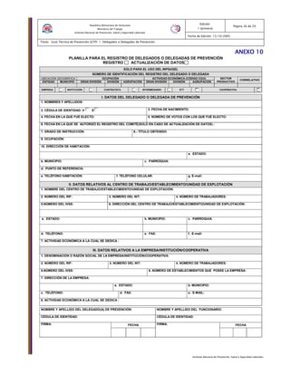 Instituto Nacional de Prevención, Salud y Seguridad Laborales
Edición:
1 (primera)
Pagina 26 de 29
Fecha de Edición: 13/10/2005
Titulo: Guía Técnica de Prevención (GTP) 1: Delegados o Delegadas de Prevención
República Bolivariana de Venezuela
Ministerio del Trabajo
Instituto Nacional de Prevención, Salud y Seguridad Laborales
ANEXOANEXOANEXOANEXO 11110000
PLANILLA PARA EL REGISTRO DE DELEGADOS O DELEGADAS DE PREVENCIÓN
REGISTRO ACTUALIZACIÓN DE DATOS
SOLO PARA EL USO DEL INPSASEL
NÚMERO DE IDENTIFICACIÓN DEL REGISTRO DEL DELEGADO O DELEGADA
UBICACIÓN GEOGRÁFICA OCUPACIÓN ACTIVIDAD ECONÓMICA (CÓDIGO CIUU)
ENTIDAD MUNICIPIO GRAN DIVISIÓN DIVISIÓN AGRUPACIÓN GRAN DIVISIÓN DIVISIÓN AGRUPACIÓN
SECTOR
PRODUCTIVO
CORRELATIVO
EMPRESA INSTITUCIÓN CONTRATISTA INTERMEDIARIO ETT COOPERATIVA
I. DATOS DEL DELEGADO O DELEGADA DE PREVENCIÓN
1. NOMBRES Y APELLIDOS:
2. CÉDULA DE IDENTIDAD: V E 3. FECHA DE NACIMIENTO:
4. FECHA EN LA QUE FUÉ ELECTO: 5. NÚMERO DE VOTOS CON LOS QUE FUÉ ELECTO:
6. FECHA EN LA QUE SE AUTORIZÓ EL REGISTRO DEL COMITÉ(SOLO EN CASO DE ACTUALIZACIÓN DE DATOS) :
7. GRADO DE INSTRUCCIÓN: 8.- TÍTULO OBTENIDO
9. OCUPACIÓN:
10. DIRECCIÓN DE HABITACIÓN:
a. ESTADO:
b. MUNICIPIO: c. PARROQUIA:
d. PUNTO DE REFERENCIA:
e. TELÉFONO HABITACIÓN: f. TELÉFONO CELULAR: g. E-mail:
II. DATOS RELATIVOS AL CENTRO DE TRABAJO/ESTABLECIMIENTO/UNIDAD DE EXPLOTACIÓN
1. NOMBRE DEL CENTRO DE TRABAJO/ESTABLECIMIENTO/UNIDAD DE EXPLOTACIÓN:
2. NÚMERO DEL RIF: 3. NÚMERO DEL NIT: 4. NÚMERO DE TRABAJADORES:
5.NÚMERO DEL IVSS: 6. DIRECCIÓN DEL CENTRO DE TRABAJO/ESTABLECIMIENTO/UNIDAD DE EXPLOTACIÓN:
a. ESTADO: b. MUNICIPIO: c. PARROQUIA:
d. TELÉFONO: e. FAX: f. E-mail:
7. ACTIVIDAD ECONÓMICA A LA CUAL SE DEDICA :
III. DATOS RELATIVOS A LA EMPRESA/INSTITUCIÓN/COOPERATIVA
1. DENOMINACIÓN O RAZÓN SOCIAL DE LA EMPRESA/INSTITUCIÓN/COOPERATIVA:
2. NÚMERO DEL RIF: 3. NÚMERO DEL NIT: 4. NÚMERO DE TRABAJADORES:
5.NÚMERO DEL IVSS: 6. NÚMERO DE ESTABLECIMIENTOS QUE POSEE LA EMPRESA:
7. DIRECCIÓN DE LA EMPRESA:
a. ESTADO: b. MUNICIPIO:
c. TELÉFONO: d. FAX: e. E-MAIL:
8. ACTIVIDAD ECONÓMICA A LA CUAL SE DEDICA :
NOMBRE Y APELLIDO DEL DELEGADO(A) DE PREVENCIÓN: NOMBRE Y APELLIDO DEL FUNCIONARIO:
CÉDULA DE IDENTIDAD: CÉDULA DE IDENTIDAD:
FECHA FECHAFIRMA: FIRMA:
 