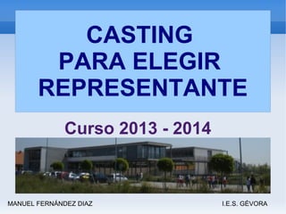 CASTING
PARA ELEGIR
REPRESENTANTE
Curso 2013 - 2014
MANUEL FERNÁNDEZ DIAZ I.E.S. GÉVORA
 
