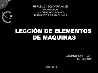 REPÙBLICA BOLIVARIANA DE
VENEZUELA
UNIVERSIDAD YACAMBU
ELEMENTOS DE MAQUINAS
ARMANDO ARELLANO
C.I. 25459411
Abril, 2018
 