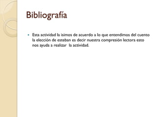Bibliografía
   Esta actividad la isimos de acuerdo a lo que entendimos del cuento
    la elección de esteban es decir nuestra compresión lectora esto
    nos ayuda a realizar la actividad.
 