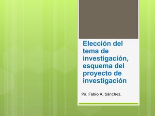 Elección del
tema de
investigación,
esquema del
proyecto de
investigación
Ps. Fabio A. Sánchez.
 